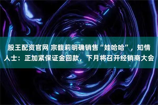 股王配资官网 宗馥莉明确销售“娃哈哈”，知情人士：正加紧保证金回款，下月将召开经销商大会