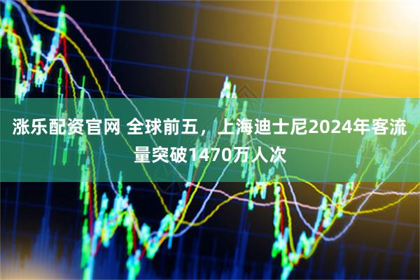 涨乐配资官网 全球前五，上海迪士尼2024年客流量突破1470万人次