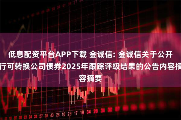 低息配资平台APP下载 金诚信: 金诚信关于公开发行可转换公司债券2025年跟踪评级结果的公告内容摘要