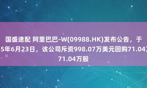 国盛速配 阿里巴巴-W(09988.HK)发布公告，于2025年6月23日，该公司斥资998.07万美元回购71.04万股