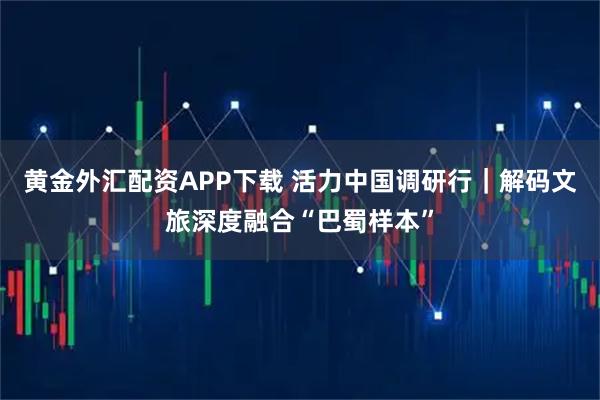 黄金外汇配资APP下载 活力中国调研行｜解码文旅深度融合“巴蜀样本”