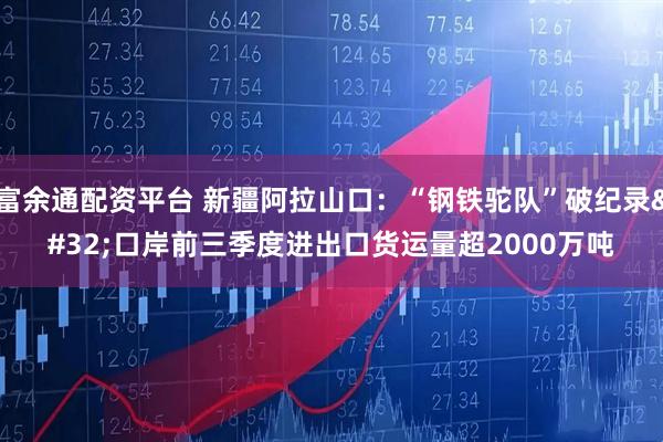 富余通配资平台 新疆阿拉山口：“钢铁驼队”破纪录 口岸前三季度进出口货运量超2000万吨