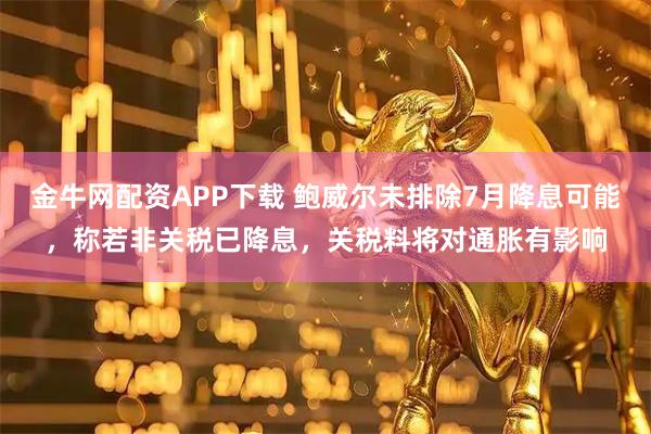 金牛网配资APP下载 鲍威尔未排除7月降息可能，称若非关税已降息，关税料将对通胀有影响