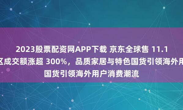 2023股票配资网APP下载 京东全球售 11.11 跨境包邮区成交额涨超 300%，品质家居与特色国货引领海外用户消费潮流