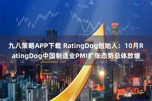 九八策略APP下载 RatingDog创始人：10月RatingDog中国制造业PMI扩张态势总体放缓