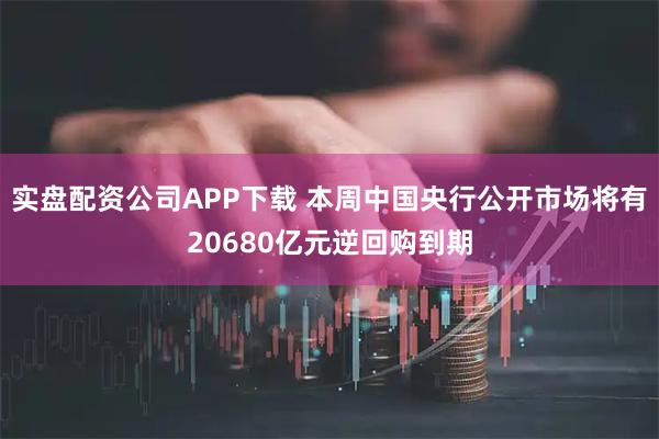 实盘配资公司APP下载 本周中国央行公开市场将有20680亿元逆回购到期