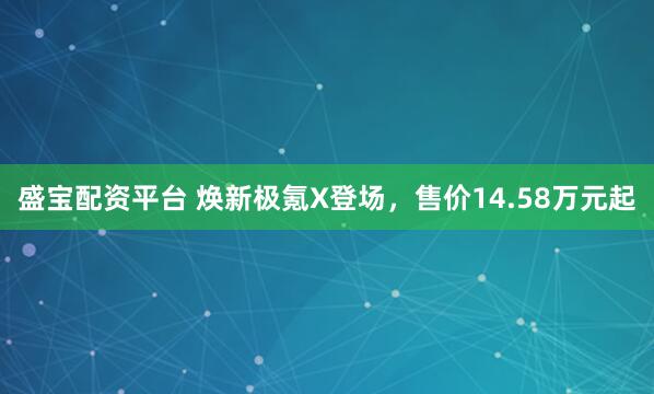 盛宝配资平台 焕新极氪X登场，售价14.58万元起