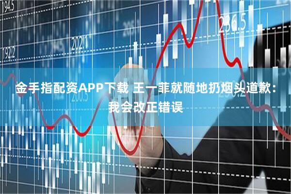 金手指配资APP下载 王一菲就随地扔烟头道歉：我会改正错误