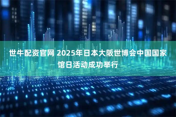 世牛配资官网 2025年日本大阪世博会中国国家馆日活动成功举行
