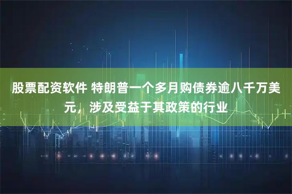 股票配资软件 特朗普一个多月购债券逾八千万美元，涉及受益于其政策的行业