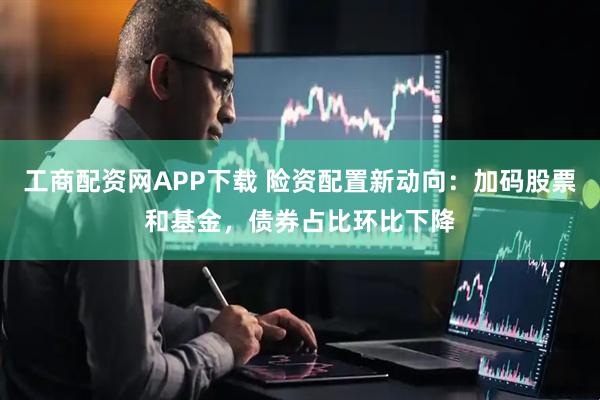 工商配资网APP下载 险资配置新动向：加码股票和基金，债券占比环比下降
