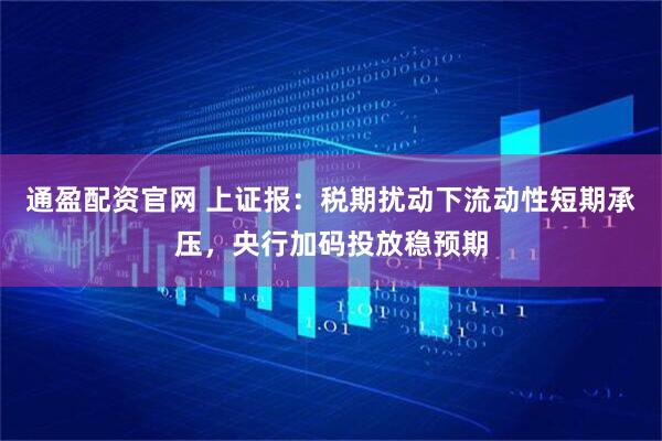 通盈配资官网 上证报：税期扰动下流动性短期承压，央行加码投放稳预期