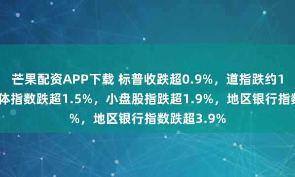 芒果配资APP下载 标普收跌超0.9%，道指跌约1.2%，半导体指数跌超1.5%，小盘股指跌超1.9%，地区银行指数跌超3.9%