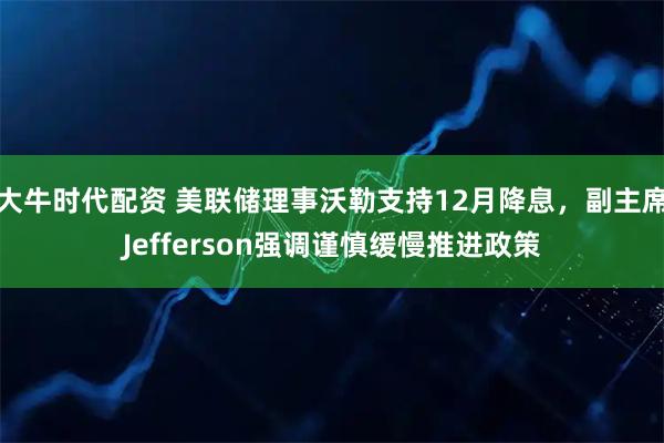 大牛时代配资 美联储理事沃勒支持12月降息，副主席Jefferson强调谨慎缓慢推进政策