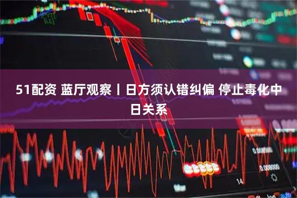 51配资 蓝厅观察丨日方须认错纠偏 停止毒化中日关系