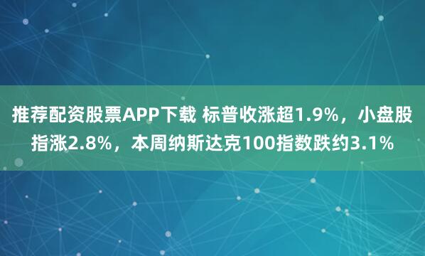 推荐配资股票APP下载 标普收涨超1.9%，小盘股指涨2.8%，本周纳斯达克100指数跌约3.1%