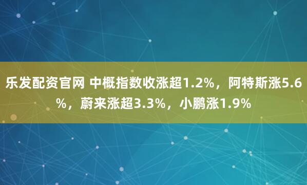 乐发配资官网 中概指数收涨超1.2%，阿特斯涨5.6%，蔚来涨超3.3%，小鹏涨1.9%