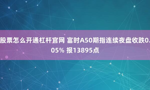 股票怎么开通杠杆官网 富时A50期指连续夜盘收跌0.05% 报13895点