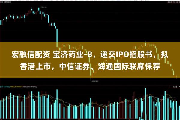 宏融信配资 宝济药业-B，递交IPO招股书，拟香港上市，中信证券、海通国际联席保荐