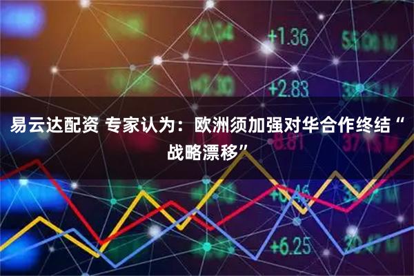 易云达配资 专家认为：欧洲须加强对华合作终结“战略漂移”