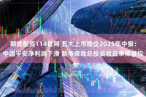 期货配资114官网 五大上市险企2025年中报：中国平安净利润下滑 新华保险总投资收益率排首位