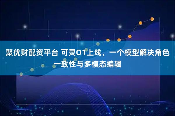 聚优财配资平台 可灵O1上线，一个模型解决角色一致性与多模态编辑