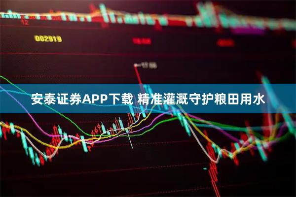 安泰证券APP下载 精准灌溉守护粮田用水