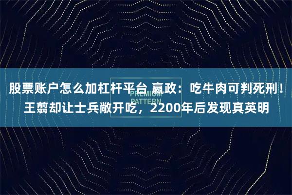 股票账户怎么加杠杆平台 嬴政：吃牛肉可判死刑！王翦却让士兵敞开吃，2200年后发现真英明