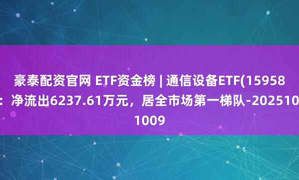 豪泰配资官网 ETF资金榜 | 通信设备ETF(159583)：净流出6237.61万元，居全市场第一梯队-20251009
