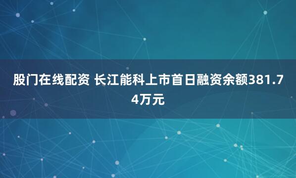 股门在线配资 长江能科上市首日融资余额381.74万元