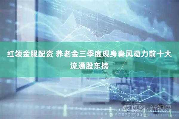 红领金服配资 养老金三季度现身春风动力前十大流通股东榜