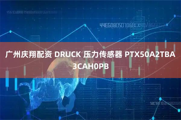 广州庆翔配资 DRUCK 压力传感器 PTX50A2TBA3CAH0PB