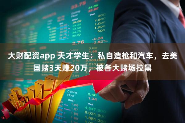 大财配资app 天才学生：私自造枪和汽车，去美国赌3天赚20万，被各大赌场拉黑