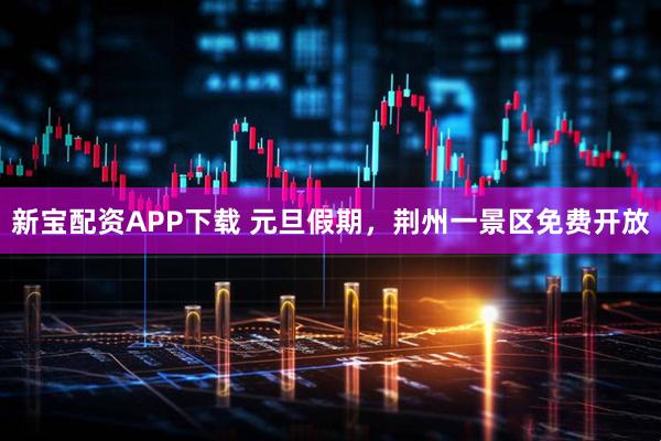 新宝配资APP下载 元旦假期，荆州一景区免费开放