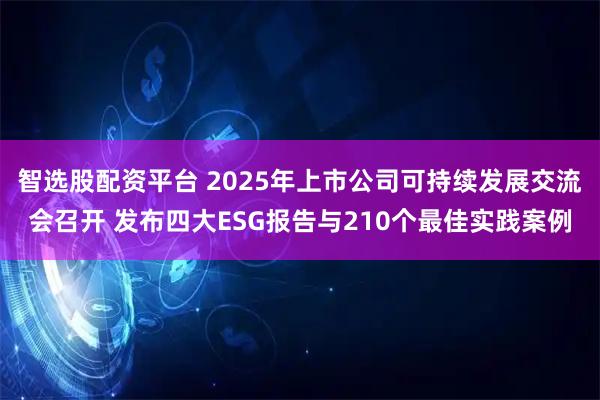 智选股配资平台 2025年上市公司可持续发展交流会召开 发布四大ESG报告与210个最佳实践案例