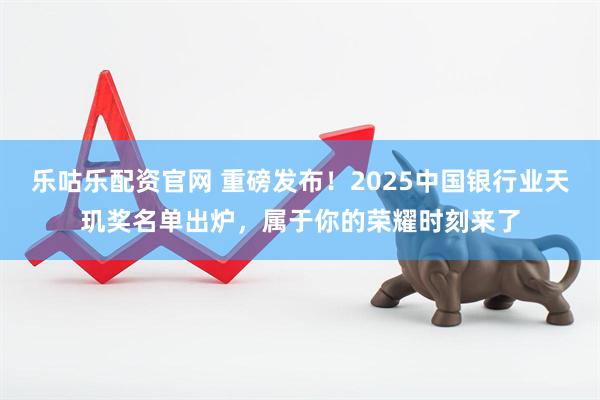 乐咕乐配资官网 重磅发布！2025中国银行业天玑奖名单出炉，属于你的荣耀时刻来了