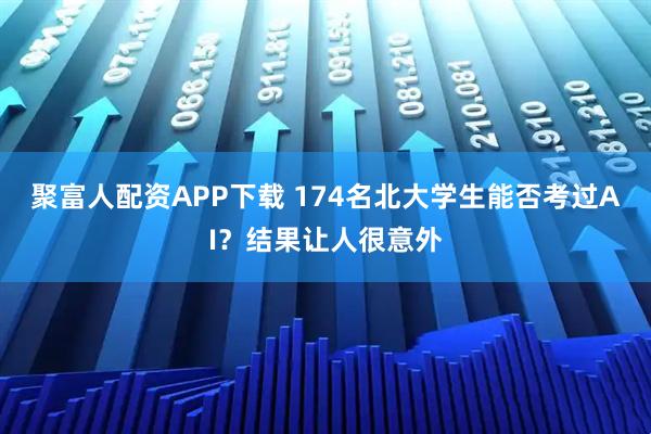 聚富人配资APP下载 174名北大学生能否考过AI？结果让人很意外