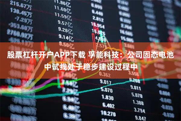 股票杠杆开户APP下载 孚能科技：公司固态电池中试线处于稳步建设过程中
