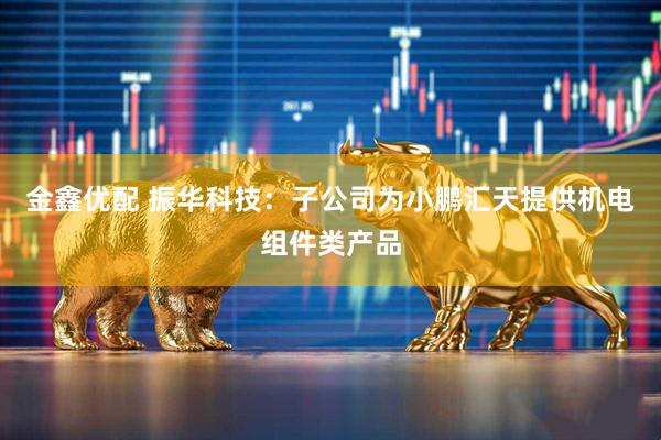金鑫优配 振华科技：子公司为小鹏汇天提供机电组件类产品
