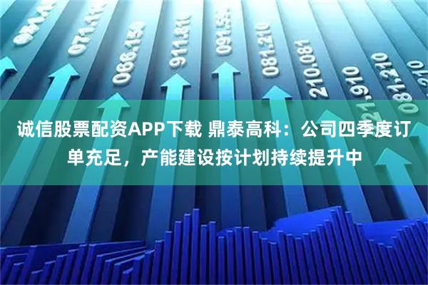 诚信股票配资APP下载 鼎泰高科：公司四季度订单充足，产能建设按计划持续提升中