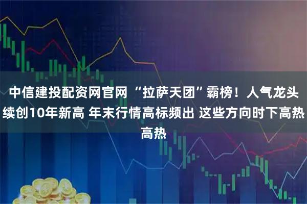 中信建投配资网官网 “拉萨天团”霸榜！人气龙头续创10年新高 年末行情高标频出 这些方向时下高热