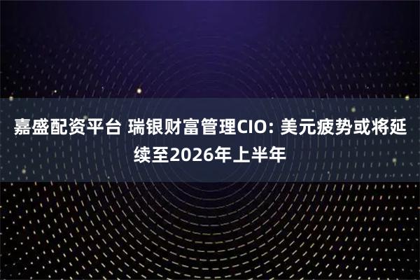 嘉盛配资平台 瑞银财富管理CIO: 美元疲势或将延续至2026年上半年