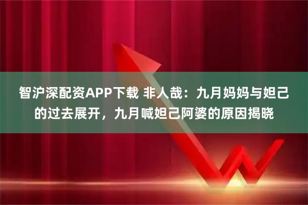 智沪深配资APP下载 非人哉：九月妈妈与妲己的过去展开，九月喊妲己阿婆的原因揭晓