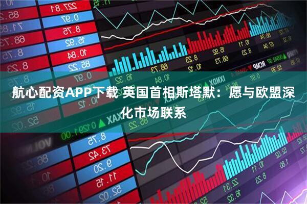 航心配资APP下载 英国首相斯塔默：愿与欧盟深化市场联系