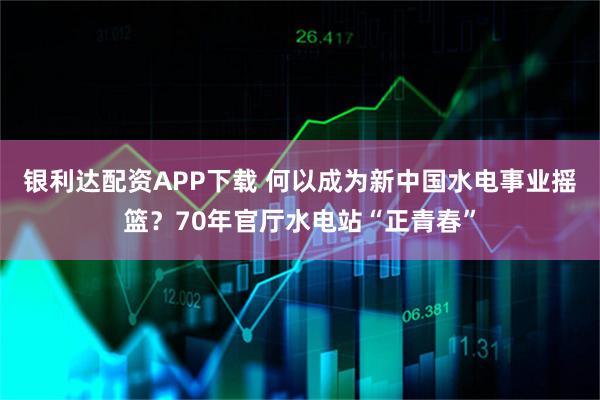 银利达配资APP下载 何以成为新中国水电事业摇篮？70年官厅水电站“正青春”