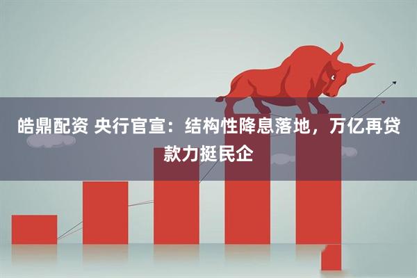 皓鼎配资 央行官宣：结构性降息落地，万亿再贷款力挺民企