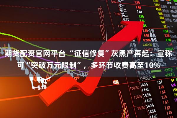 期货配资官网平台 “征信修复”灰黑产再起：宣称可“突破万元限制”，多环节收费高至10%