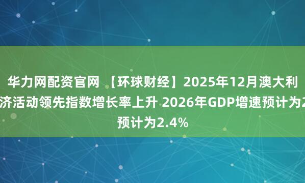 华力网配资官网 【环球财经】2025年12月澳大利亚经济活动领先指数增长率上升 2026年GDP增速预计为2.4%