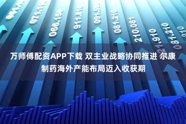 万师傅配资APP下载 双主业战略协同推进 尔康制药海外产能布局迈入收获期