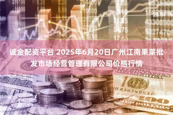 诚金配资平台 2025年6月20日广州江南果菜批发市场经营管理有限公司价格行情